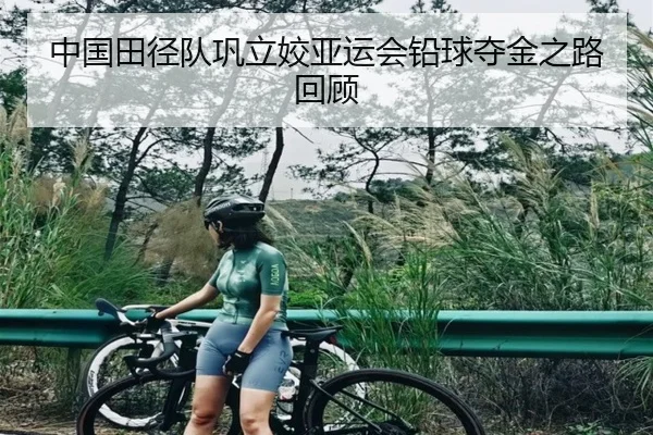 中国田径队巩立姣亚运会铅球夺金之路回顾